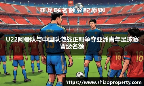 U22阿曼队与中国队激战正酣争夺亚洲青年足球赛晋级名额